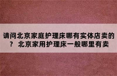 请问北京家庭护理床哪有实体店卖的？ 北京家用护理床一般哪里有卖